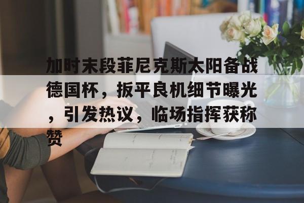 九游娱乐-加时末段菲尼克斯太阳备战德国杯，扳平良机细节曝光，引发热议，临场指挥获称赞的简单介绍