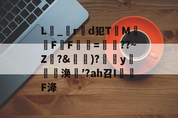 九游-关于L_r製d犯TM騊FF虋=鏳??~Z珛?&amp;攚)?y邷蔪涣′?аh召I茙瓌F洚的信息